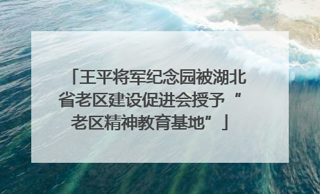 王平将军纪念园被湖北省老区建设促进会授予“老区精神教育基地”