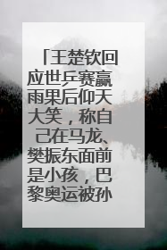 王楚钦回应世乒赛赢雨果后仰天大笑，称自己在马龙、樊振东面前是小孩，巴黎奥运被孙颖莎带着打