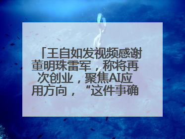 王自如发视频感谢董明珠雷军，称将再次创业，聚焦AI应用方向，“这件事确实来钱快”