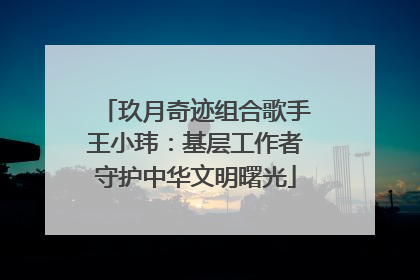 玖月奇迹组合歌手王小玮：基层工作者守护中华文明曙光