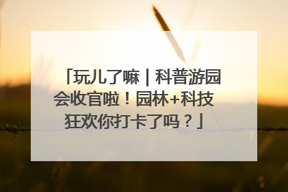 玩儿了嘛｜科普游园会收官啦！园林+科技狂欢你打卡了吗？