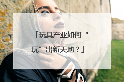 玩具产业如何“玩”出新天地？