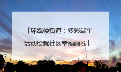 环翠楼街道：多彩端午活动绘就社区幸福画卷
