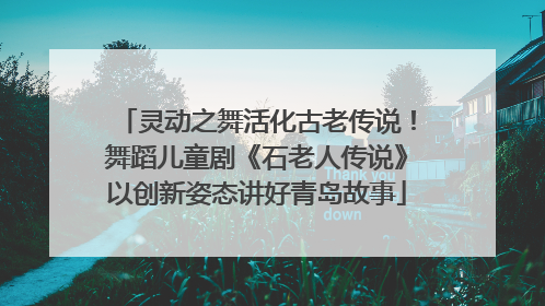 灵动之舞活化古老传说！舞蹈儿童剧《石老人传说》以创新姿态讲好青岛故事