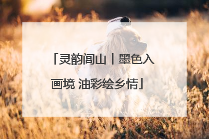 灵韵闾山丨墨色入画境 油彩绘乡情