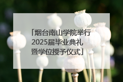 烟台南山学院举行2025届毕业典礼暨学位授予仪式