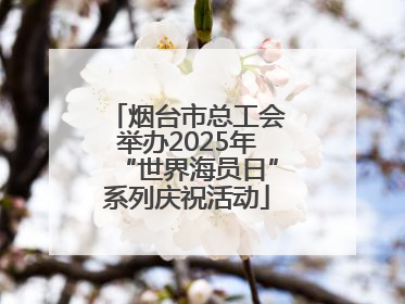 烟台市总工会举办2025年“世界海员日”系列庆祝活动