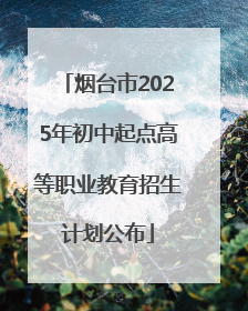 烟台市2025年初中起点高等职业教育招生计划公布