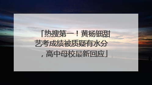 热搜第一！黄杨钿甜艺考成绩被质疑有水分，高中母校最新回应