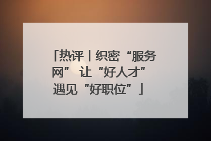 热评丨织密“服务网” 让“好人才”遇见“好职位”