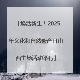 焕活新生！2025年文化和自然遗产日山西主场活动举行