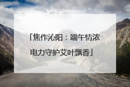 焦作沁阳：端午情浓 电力守护艾叶飘香