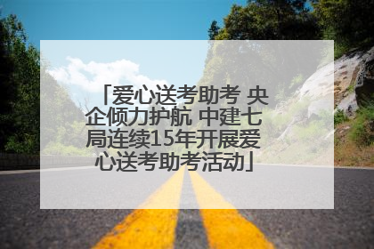 爱心送考助考 央企倾力护航 中建七局连续15年开展爱心送考助考活动