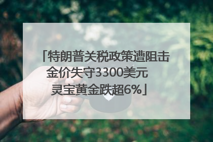 特朗普关税政策遭阻击金价失守3300美元 灵宝黄金跌超6%