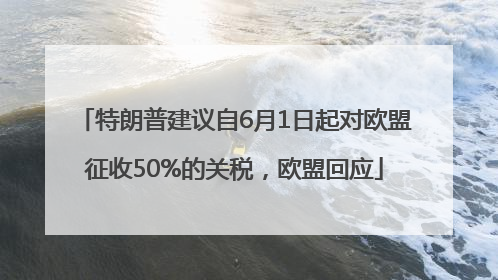 特朗普建议自6月1日起对欧盟征收50%的关税，欧盟回应