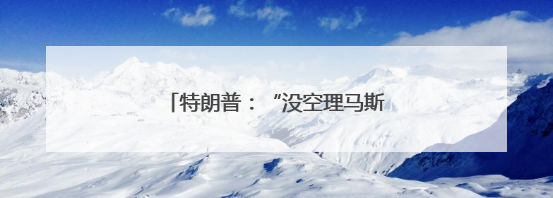 特朗普：“没空理马斯克” 欧洲抛橄榄枝