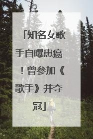 知名女歌手自曝患癌！曾参加《歌手》并夺冠