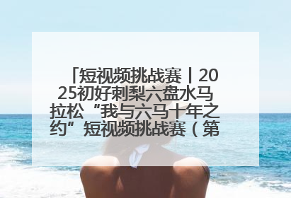 短视频挑战赛丨2025初好刺梨六盘水马拉松“我与六马十年之约”短视频挑战赛（第一阶段）即将开启