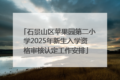 石景山区苹果园第二小学2025年新生入学资格审核认定工作安排