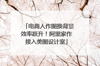 电商人作图换背景效率跃升！阿里家作接入美图设计室