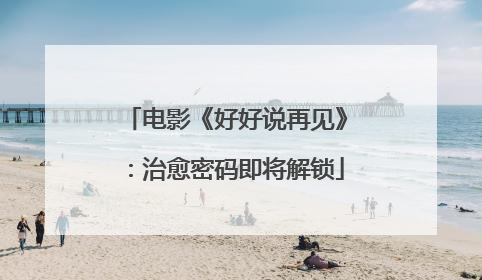 电影《好好说再见》：治愈密码即将解锁