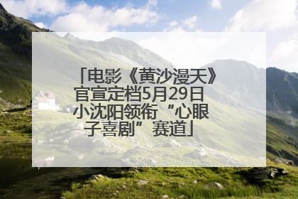 电影《黄沙漫天》官宣定档5月29日 小沈阳领衔“心眼子喜剧”赛道