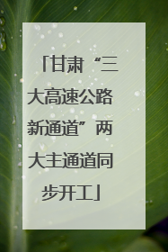 甘肃“三大高速公路新通道”两大主通道同步开工