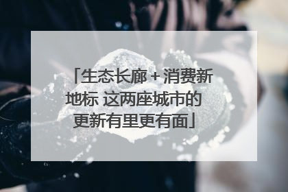 生态长廊＋消费新地标 这两座城市的更新有里更有面