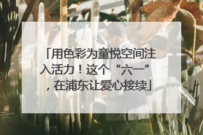 用色彩为童悦空间注入活力！这个“六一”，在浦东让爱心接续