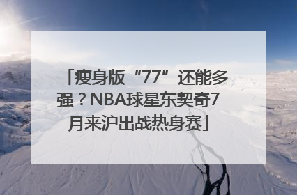 瘦身版“77”还能多强？NBA球星东契奇7月来沪出战热身赛