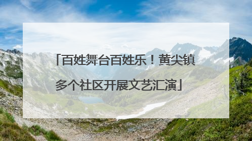 百姓舞台百姓乐！黄尖镇多个社区开展文艺汇演