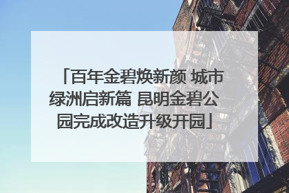 百年金碧焕新颜 城市绿洲启新篇 昆明金碧公园完成改造升级开园