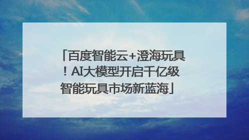 百度智能云+澄海玩具！AI大模型开启千亿级智能玩具市场新蓝海