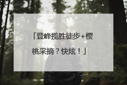 登峰揽胜徒步+樱桃采摘？快炫！