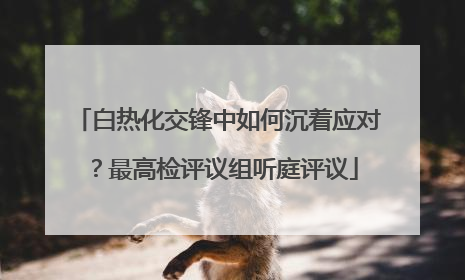 白热化交锋中如何沉着应对？最高检评议组听庭评议
