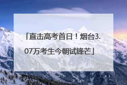 直击高考首日！烟台3.07万考生今朝试锋芒