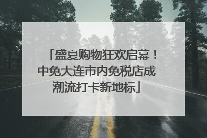 盛夏购物狂欢启幕！中免大连市内免税店成潮流打卡新地标