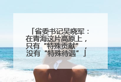 省委书记吴晓军：在青海这片高原上，只有“特殊贡献”，没有“特殊待遇”