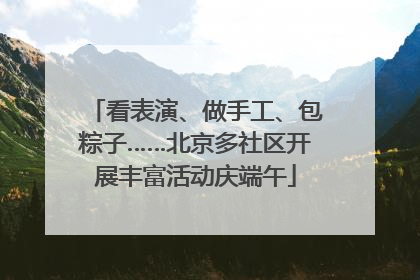 看表演、做手工、包粽子……北京多社区开展丰富活动庆端午