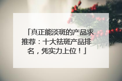 真正能淡斑的产品求推荐：十大祛斑产品排名，凭实力上位！