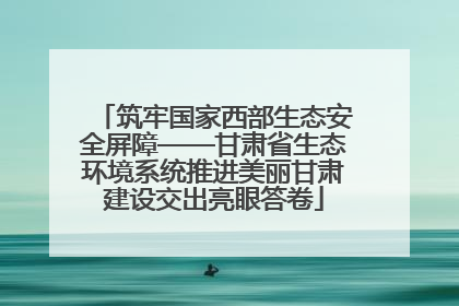 筑牢国家西部生态安全屏障——甘肃省生态环境系统推进美丽甘肃建设交出亮眼答卷