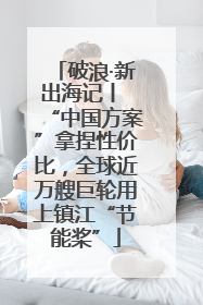 破浪·新出海记丨 “中国方案”拿捏性价比，全球近万艘巨轮用上镇江“节能桨”
