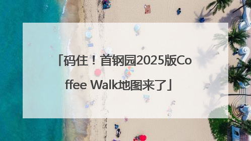 码住！首钢园2025版Coffee Walk地图来了