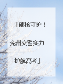 硬核守护！兖州交警实力护航高考