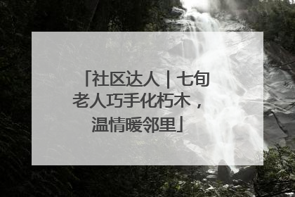 社区达人｜七旬老人巧手化朽木，温情暖邻里