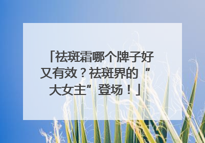 祛斑霜哪个牌子好又有效？祛斑界的“大女主”登场！