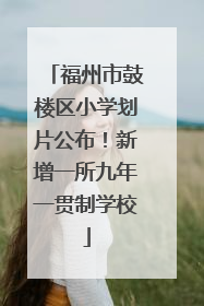 福州市鼓楼区小学划片公布！新增一所九年一贯制学校