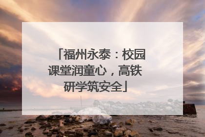 福州永泰：校园课堂润童心，高铁研学筑安全
