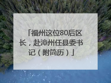 福州这位80后区长，赴漳州任县委书记（附简历）
