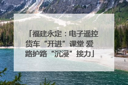 福建永定：电子遥控货车“开进”课堂 爱路护路“沉浸”接力